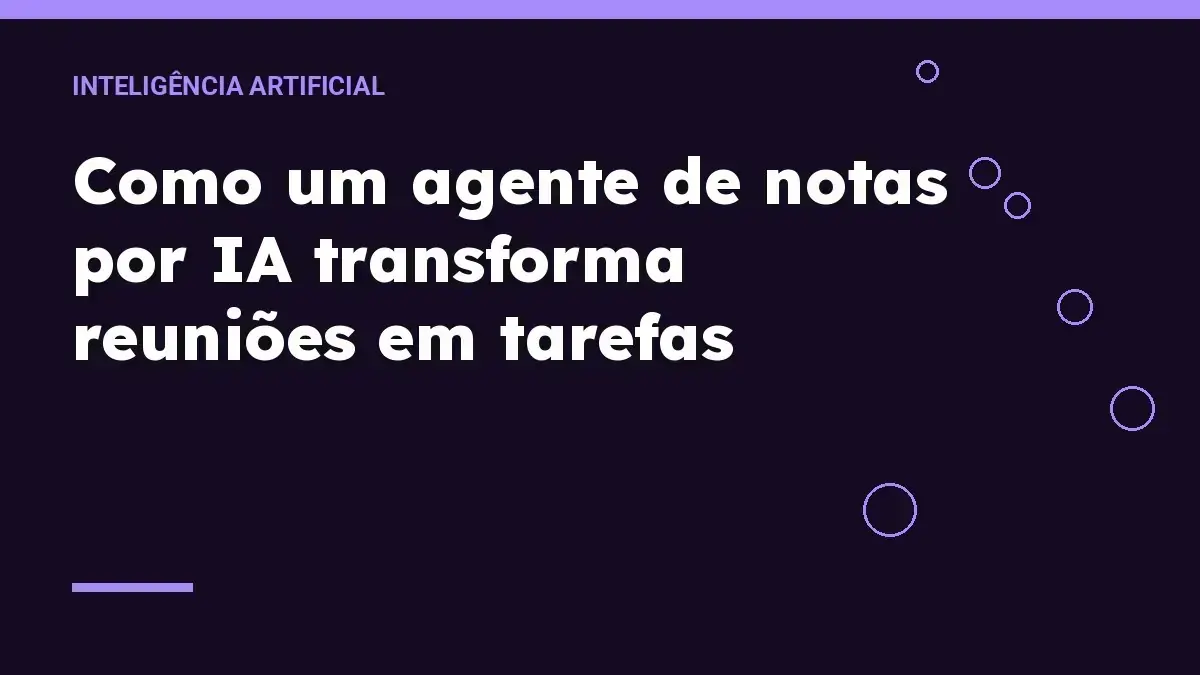 Como um agente de notas por IA transforma reuniões em tarefas