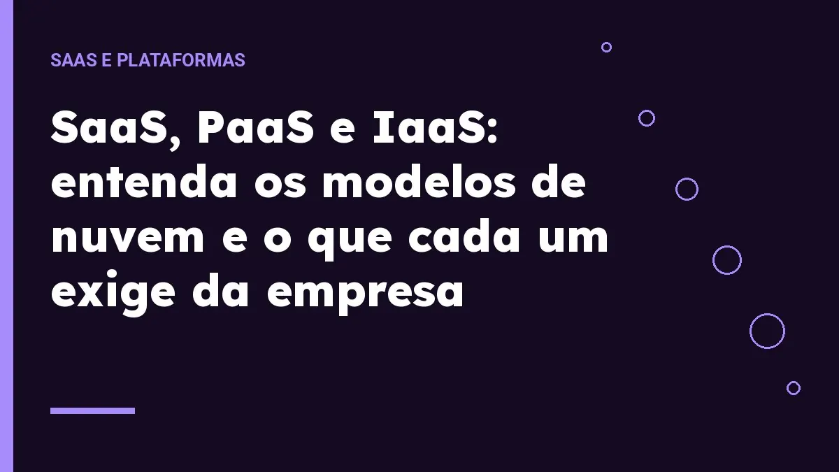 SaaS, PaaS e IaaS: entenda os modelos de nuvem e o que cada um exige da empresa